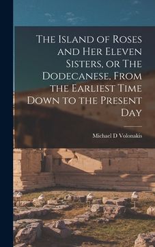 portada The Island of Roses and her Eleven Sisters, or The Dodecanese, From the Earliest Time Down to the Present Day