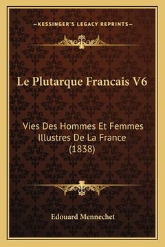 portada Le Plutarque Francais V6: Vies Des Hommes Et Femmes Illustres De La France (1838) (en Francés)
