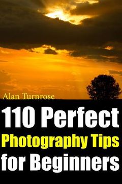 portada 110 Perfect Photography Tips for Beginners! The Amateur Photographer'S Best Friend in Portrait Photography, Landscape Photography, Animal Photography and More! (en Inglés)