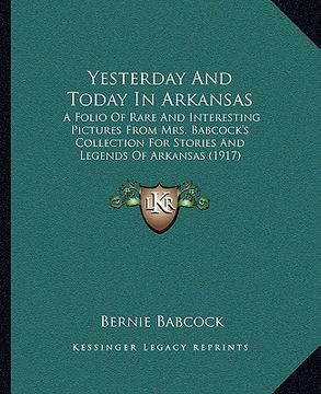 portada yesterday and today in arkansas: a folio of rare and interesting pictures from mrs. babcock's collection for stories and legends of arkansas (1917) (en Inglés)