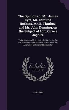 portada The Opinions of Mr. James Eyre, Mr. Edmund Hoskins, Mr. E. Thurlow, and Mr. John Dunning, on the Subject of Lord Clive's Jaghire: To Which are Added,