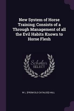 portada New System of Horse Training; Consists of a Through Management of all the Evil Habits Known to Horse Flesh (in English)