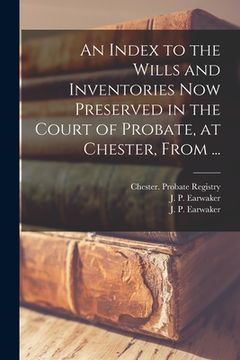 portada An Index to the Wills and Inventories Now Preserved in the Court of Probate, at Chester, From ... (in English)