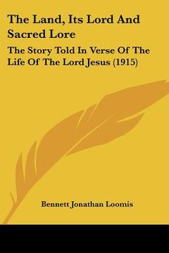 portada the land, its lord and sacred lore: the story told in verse of the life of the lord jesus (1915) (en Inglés)