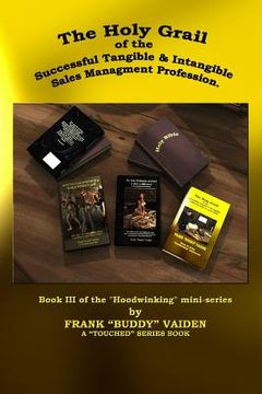 portada The Holy Grail of the Successful Tangible and Intangible, Sales Management Profession: Book III of the Hoodwinking mini-series (in English)