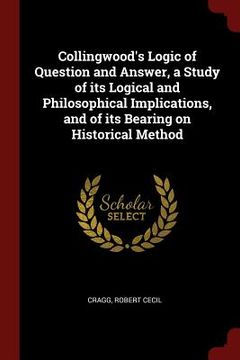 portada Collingwood's Logic of Question and Answer, a Study of its Logical and Philosophical Implications, and of its Bearing on Historical Method