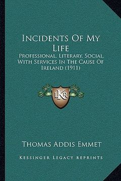 portada incidents of my life: professional, literary, social, with services in the cause of ireland (1911) (en Inglés)