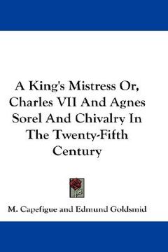 portada a king's mistress or, charles vii and agnes sorel and chivalry in the twenty-fifth century (en Inglés)
