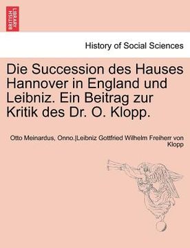 portada Die Succession Des Hauses Hannover in England Und Leibniz. Ein Beitrag Zur Kritik Des Dr. O. Klopp. (en Alemán)