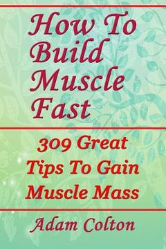 portada How To Build Bigger Muscles Fast: 309 Great Tips To Gain Muscle Mass (en Inglés)