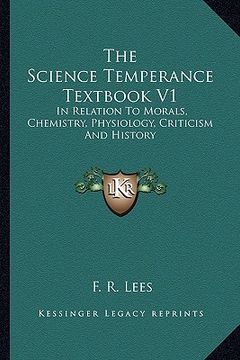 portada the science temperance textbook v1: in relation to morals, chemistry, physiology, criticism and history (en Inglés)