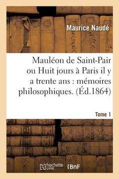 portada Mauléon de Saint-Pair Ou Huit Jours À Paris Il Y a Trente Ans: Mémoires Philosophiques. Tome 1