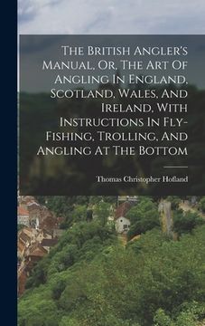 portada The British Angler's Manual, Or, The Art Of Angling In England, Scotland, Wales, And Ireland, With Instructions In Fly-fishing, Trolling, And Angling (en Inglés)