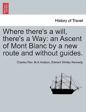 portada where there's a will, there's a way: an ascent of mont blanc by a new route and without guides. (in English)
