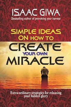 portada Simple Ideas On How To Create Your Own Miracle: Extra-Ordinary Strategies For Releasing Your Hidden Glory (en Inglés)