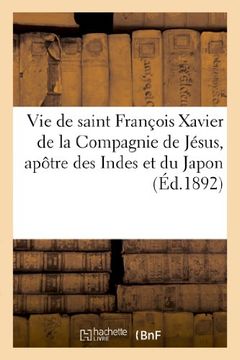 portada Vie de Saint Francois Xavier de La Compagnie de Jesus, Apotre Des Indes Et Du Japon (Ed.1892) (Religion) (French Edition)