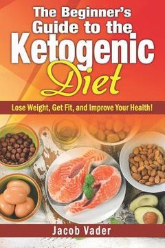 portada The Beginner's Guide to the Ketogenic Diet: Lose Weight, Get Fit, and Improve Your Health! (en Inglés)