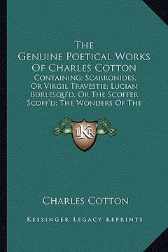 portada the genuine poetical works of charles cotton: containing; scarronides, or virgil travestie; lucian burlesqu'd, or the scoffer scoff'd; the wonders of (en Inglés)