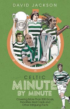 portada Celtic Minute by Minute: Covering More Than 500 Goals, Penalties, Red Cards and Other Intriguing Facts (en Inglés)