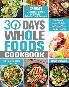 portada 30 Day Whole Foods Cookbook: 250 Delicious, Simple and Quick Whole Food Recipes to Rapidly Lose Weight, Upgrade Your Body Health and Have a Happier (en Inglés)