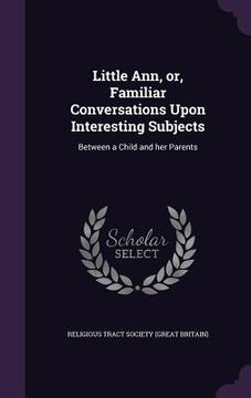 portada Little Ann, or, Familiar Conversations Upon Interesting Subjects: Between a Child and her Parents (en Inglés)