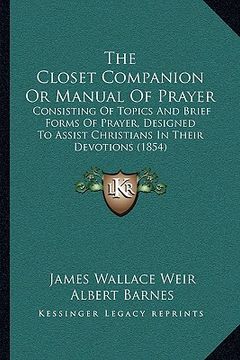 portada the closet companion or manual of prayer the closet companion or manual of prayer: consisting of topics and brief forms of prayer, designed to consist (en Inglés)