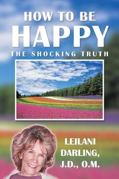 portada How to Be Happy, the Shocking Truth: Spiritual Ways to Create Your Happiness!