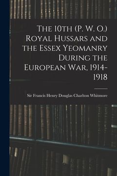 portada The 10th (P. W. O.) Royal Hussars and the Essex Yeomanry During the European War, 1914-1918 (en Inglés)