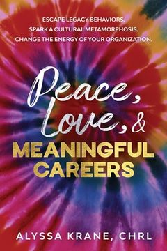portada Peace, Love, & Meaningful Careers: Escape Legacy Behaviors. Spark a Cultural Metamorphosis. Change the Energy of Your Organization. (en Inglés)