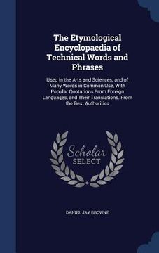 portada The Etymological Encyclopaedia of Technical Words and Phrases: Used in the Arts and Sciences, and of Many Words in Common Use, With Popular Quotations (in English)