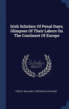 portada Irish Scholars Of Penal Days; Glimpses Of Their Labors On The Continent Of Europe (en Inglés)