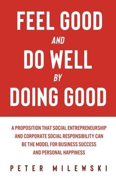 portada Feel Good and Do Well by Doing Good: A Proposition That Social Entrepreneurship and Corporate Social Responsibility Can Be the Model for Business Succ (en Inglés)