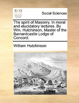 portada the spirit of masonry. in moral and elucidatory lectures. by wm. hutchinson, master of the barnardcastle lodge of concord. (en Inglés)