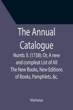 portada The Annual Catalogue: Numb. II. (1738); Or, A new and compleat List of All The New Books, New Editions of Books, Pamphlets, &c.