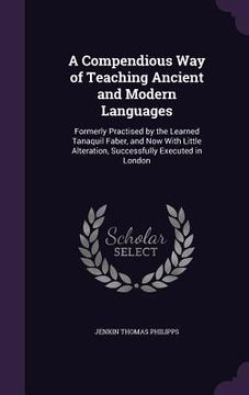 portada A Compendious Way of Teaching Ancient and Modern Languages: Formerly Practised by the Learned Tanaquil Faber, and Now With Little Alteration, Successf (en Inglés)
