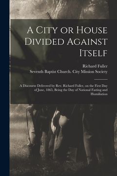 portada A City or House Divided Against Itself: a Discourse Delivered by Rev. Richard Fuller, on the First Day of June, 1865, Being the Day of National Fastin