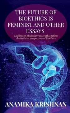 portada The Future of Bioethics is Feminist and Other Essays: A collection of scholarly essays that reflect the feminist perspectives of Bioethics (en Inglés)