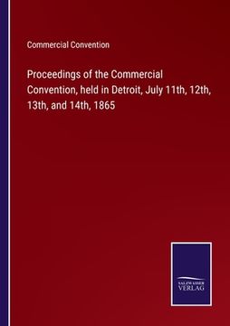 portada Proceedings of the Commercial Convention, Held in Detroit, July 11Th, 12Th, 13Th, and 14Th, 1865 