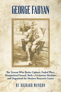portada George Fabyan: The Tycoon Who Broke Ciphers, Ended Wars, Manipulated Sound, Built a Levitation Machine, and Organized the Modern Rese (en Inglés)