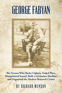 portada George Fabyan: The Tycoon Who Broke Ciphers, Ended Wars, Manipulated Sound, Built a Levitation Machine, and Organized the Modern Rese