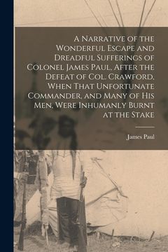 portada A Narrative of the Wonderful Escape and Dreadful Sufferings of Colonel James Paul, After the Defeat of Col. Crawford, When That Unfortunate Commander, (en Inglés)