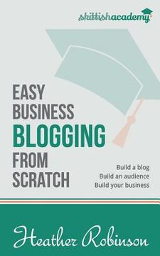 portada Easy Business Blogging from Scratch: Build a Blog, Build an Audience, Build Your Business (en Inglés)