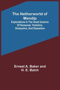 portada The Netherworld of Mendip; Explorations in the great caverns of Somerset, Yorkshire, Derbyshire, and elsewhere (en Inglés)