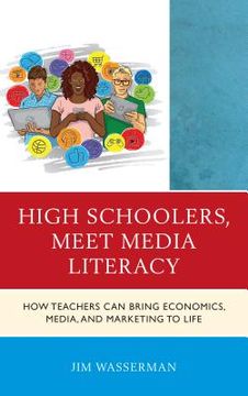 portada High Schoolers, Meet Media Literacy: How Teachers Can Bring Economics, Media, and Marketing to Life (en Inglés)