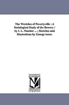 portada the wretches of povertyville: a sociological study of the bowery / by i. l. nascher ...; sketches and illustrations by george toner. (in English)