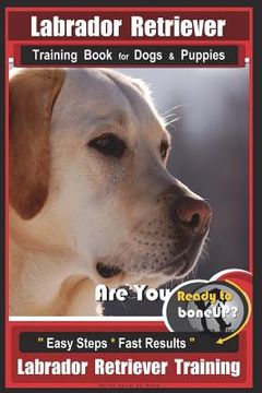 portada Labrador Retriever Training Book for Dogs & Puppies by BoneUP DOG Training: Are You Ready to Bone Up? Easy Steps * Fast Results Labrador Retriever Tra