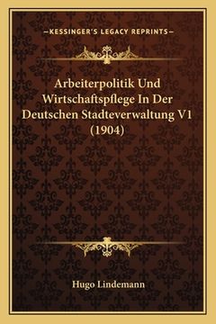 portada Arbeiterpolitik Und Wirtschaftspflege In Der Deutschen Stadteverwaltung V1 (1904) (en Alemán)