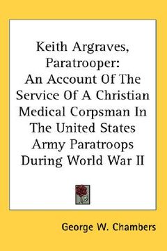 portada keith argraves, paratrooper: an account of the service of a christian medical corpsman in the united states army paratroops during world war ii