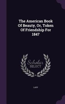 portada The American Book Of Beauty, Or, Token Of Friendship For 1847 (en Inglés)