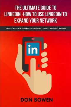 portada The Ultimate Guide To LinkedIn-How To Use LinkedIn To Expand Your Network: Create A Rock-Solid Profile And Build Connections That Matter! (en Inglés)